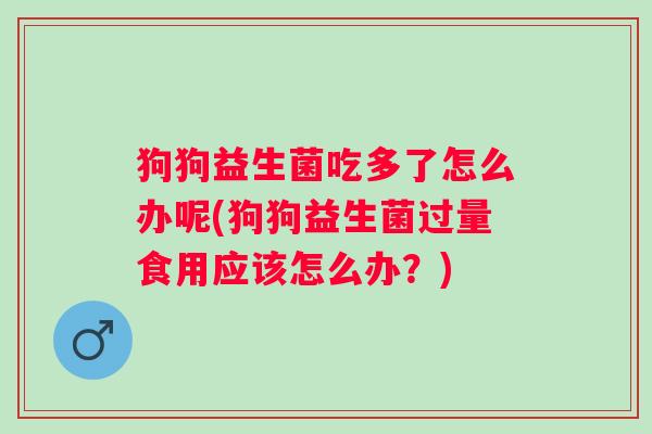 狗狗益生菌吃多了怎么办呢(狗狗益生菌过量食用应该怎么办?) 狗狗益生菌吃多了怎么办呢(狗狗益生菌过量食用应该怎么办?)