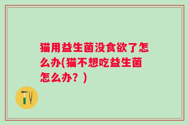 猫用益生菌没了怎么办(猫不想吃益生菌怎么办?) 猫用益生菌没了怎么办(猫不想吃益生菌怎么办?)