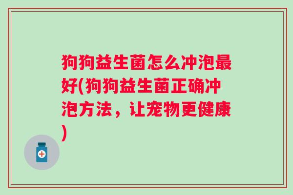 狗狗益生菌怎么冲泡好(狗狗益生菌正确冲泡方法,让宠物更健康) 狗狗益生菌怎么冲泡好(狗狗益生菌正确冲泡方法,让宠物更健康)