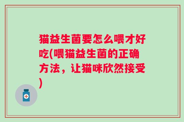 猫益生菌要怎么喂才好吃(喂猫益生菌的正确方法,让猫咪欣然接受) 猫益生菌要怎么喂才好吃(喂猫益生菌的正确方法,让猫咪欣然接受)