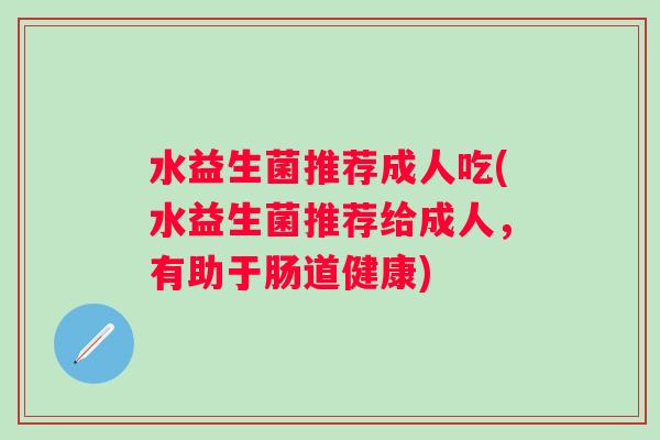 水益生菌推荐成人吃(水益生菌推荐给成人，有助于肠道健康)