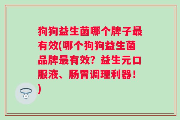 狗狗益生菌哪个牌子有效(哪个狗狗益生菌品牌有效?益生元口服液、肠胃调理利器!) 狗狗益生菌哪个牌子有效(哪个狗狗益生菌品牌有效?益生元口服液、肠胃调理利器!)