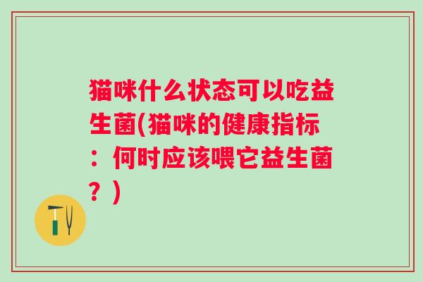猫咪什么状态可以吃益生菌(猫咪的健康指标：何时应该喂它益生菌？)