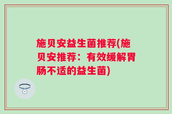 施贝安益生菌推荐(施贝安推荐：有效缓解不适的益生菌)