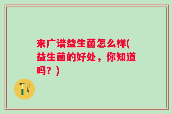 来广谱益生菌怎么样(益生菌的好处，你知道吗？)