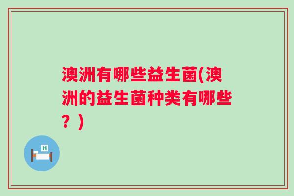 澳洲有哪些益生菌(澳洲的益生菌种类有哪些？)