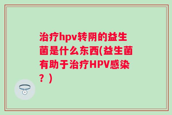 hpv转阴的益生菌是什么东西(益生菌有助于HPV?) hpv转阴的益生菌是什么东西(益生菌有助于HPV?)