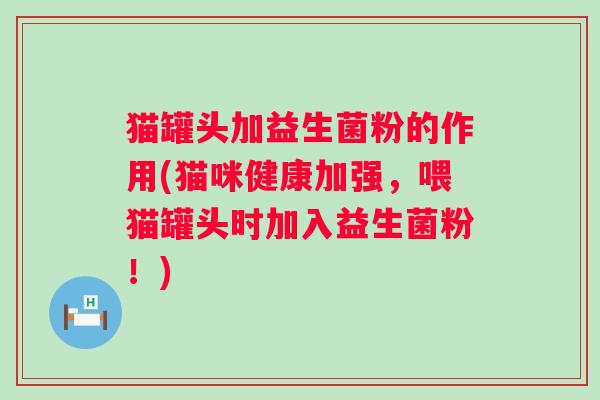 猫罐头加益生菌粉的作用(猫咪健康加强,喂猫罐头时加入益生菌粉!) 猫罐头加益生菌粉的作用(猫咪健康加强,喂猫罐头时加入益生菌粉!)