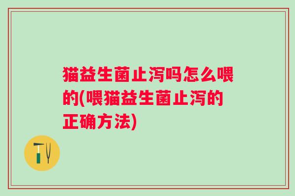 猫益生菌止泻吗怎么喂的(喂猫益生菌止泻的正确方法) 猫益生菌止泻吗怎么喂的(喂猫益生菌止泻的正确方法)