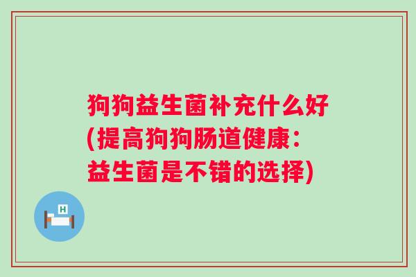 狗狗益生菌补充什么好(提高狗狗肠道健康:益生菌是不错的选择) 狗狗益生菌补充什么好(提高狗狗肠道健康:益生菌是不错的选择)