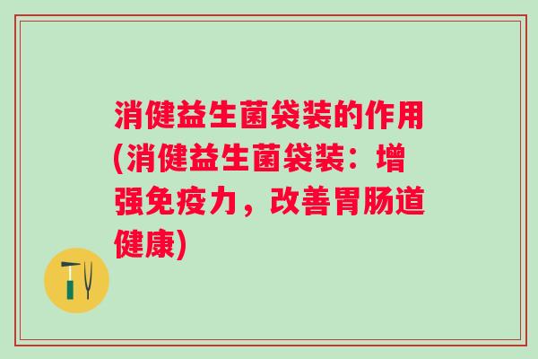 消健益生菌袋装的作用(消健益生菌袋装:增强力,改善道健康) 消健益生菌袋装的作用(消健益生菌袋装:增强力,改善道健康)