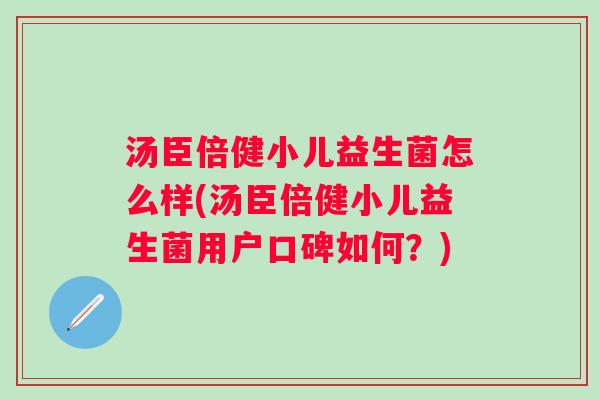 汤臣倍健小儿益生菌怎么样(汤臣倍健小儿益生菌用户口碑如何？)