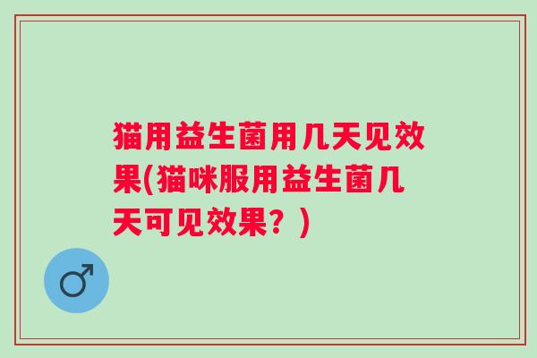 猫用益生菌用几天见效果(猫咪服用益生菌几天可见效果？)