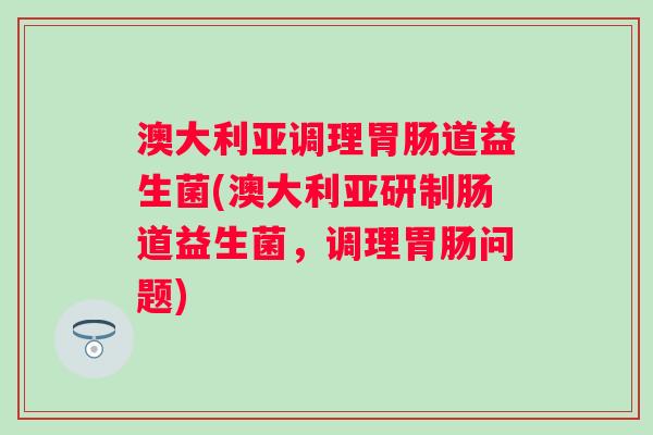 澳大利亚调理道益生菌(澳大利亚研制肠道益生菌,调理问题) 澳大利亚调理道益生菌(澳大利亚研制肠道益生菌,调理问题)