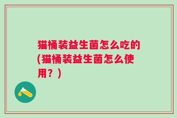 猫桶装益生菌怎么吃的(猫桶装益生菌怎么使用？)