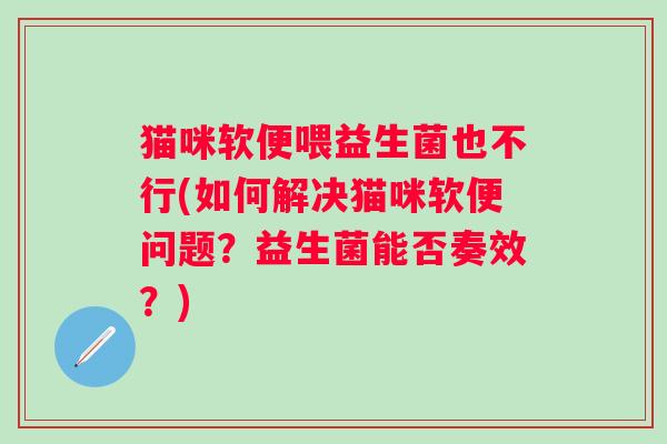 猫咪软便喂益生菌也不行(如何解决猫咪软便问题？益生菌能否奏效？)