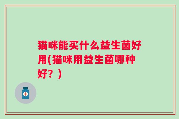 猫咪能买什么益生菌好用(猫咪用益生菌哪种好？)