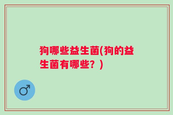 狗哪些益生菌(狗的益生菌有哪些?) 狗哪些益生菌(狗的益生菌有哪些?)