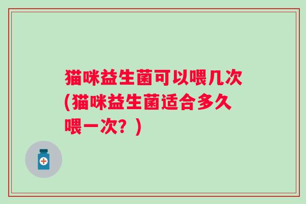 猫咪益生菌可以喂几次(猫咪益生菌适合多久喂一次？)