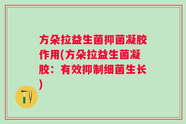 方朵拉益生菌抑菌凝胶作用(方朵拉益生菌凝胶:有效抑制生长) 方朵拉益生菌抑菌凝胶作用(方朵拉益生菌凝胶:有效抑制生长)