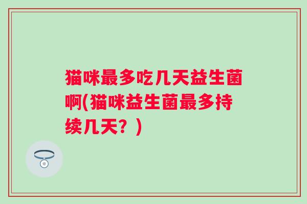 猫咪多吃几天益生菌啊(猫咪益生菌多持续几天?) 猫咪多吃几天益生菌啊(猫咪益生菌多持续几天?)
