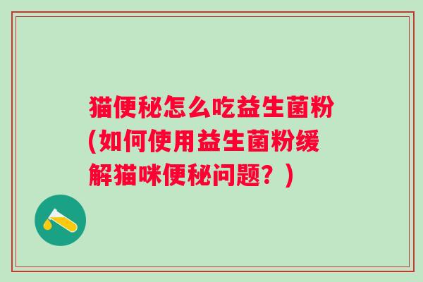 猫怎么吃益生菌粉(如何使用益生菌粉缓解猫咪问题？)