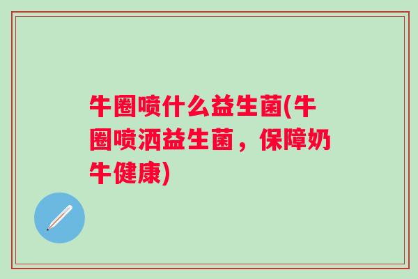 牛圈喷什么益生菌(牛圈喷洒益生菌,保障奶牛健康) 牛圈喷什么益生菌(牛圈喷洒益生菌,保障奶牛健康)