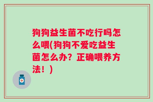 狗狗益生菌不吃行吗怎么喂(狗狗不爱吃益生菌怎么办？正确喂养方法！)
