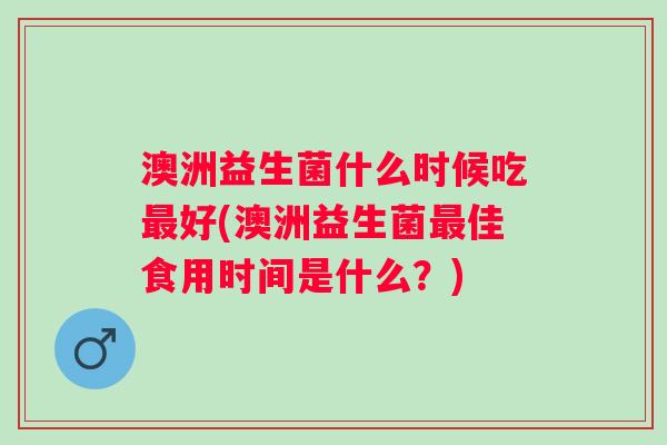 澳洲益生菌什么时候吃好(澳洲益生菌佳食用时间是什么？)