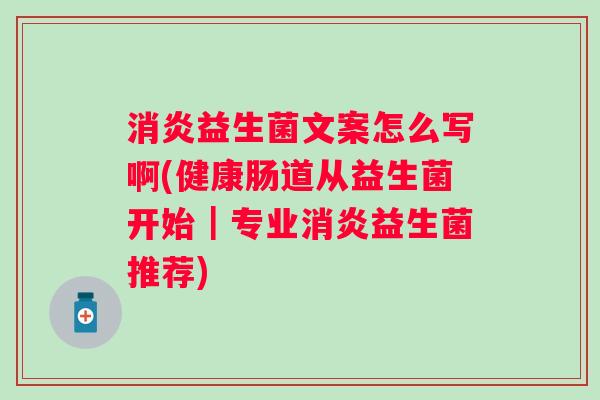 益生菌文案怎么写啊(健康肠道从益生菌开始|专业益生菌推荐) 益生菌文案怎么写啊(健康肠道从益生菌开始|专业益生菌推荐)
