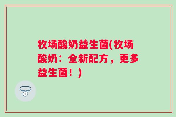 牧场酸奶益生菌(牧场酸奶：全新配方，更多益生菌！)