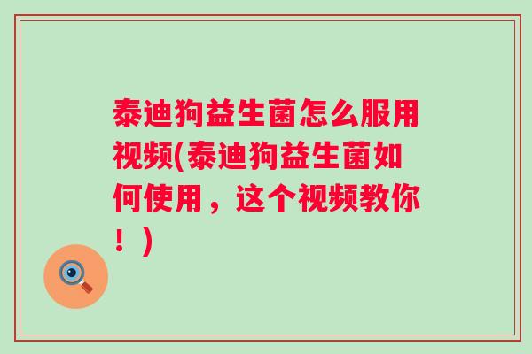 泰迪狗益生菌怎么服用视频(泰迪狗益生菌如何使用,这个视频教你!) 泰迪狗益生菌怎么服用视频(泰迪狗益生菌如何使用,这个视频教你!)