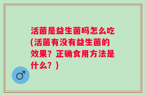 活菌是益生菌吗怎么吃(活菌有没有益生菌的效果?正确食用方法是什么?) 活菌是益生菌吗怎么吃(活菌有没有益生菌的效果?正确食用方法是什么?)