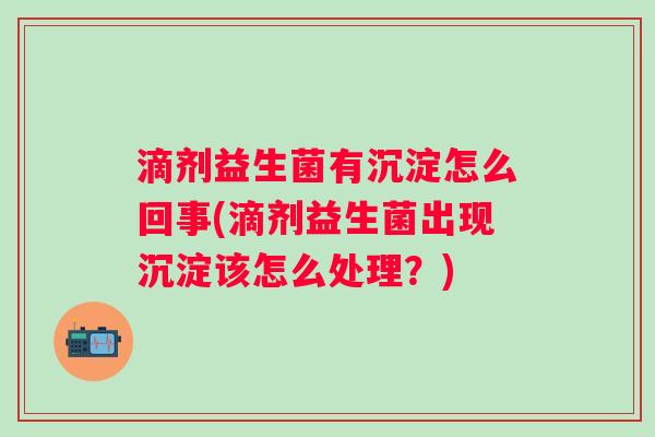 滴剂益生菌有沉淀怎么回事(滴剂益生菌出现沉淀该怎么处理?) 滴剂益生菌有沉淀怎么回事(滴剂益生菌出现沉淀该怎么处理?)