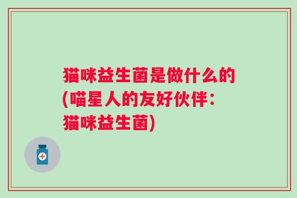 猫咪益生菌是做什么的(喵星人的友好伙伴：猫咪益生菌)