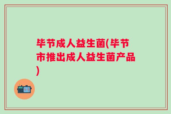 毕节成人益生菌(毕节市推出成人益生菌产品) 毕节成人益生菌(毕节市推出成人益生菌产品)