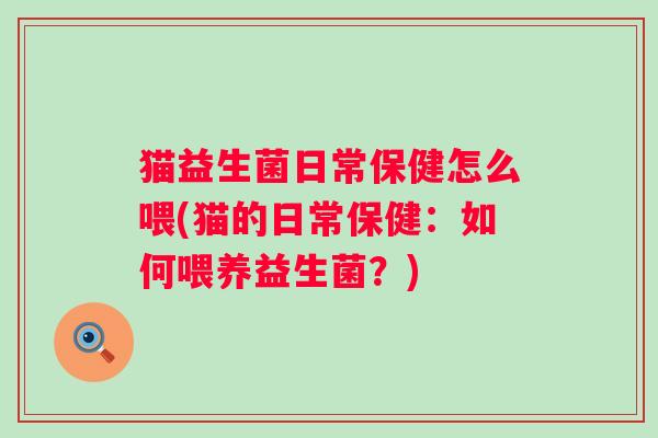 猫益生菌日常保健怎么喂(猫的日常保健：如何喂养益生菌？)