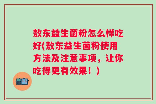 敖东益生菌粉怎么样吃好(敖东益生菌粉使用方法及注意事项,让你吃得更有效果!) 敖东益生菌粉怎么样吃好(敖东益生菌粉使用方法及注意事项,让你吃得更有效果!)