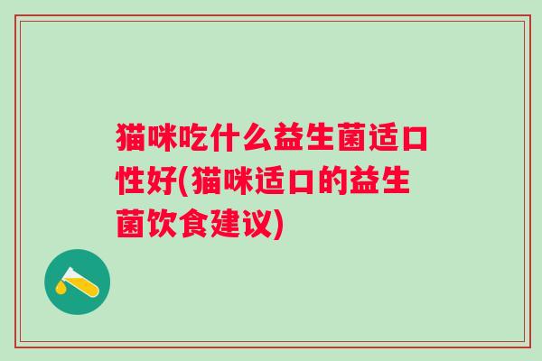 猫咪吃什么益生菌适口性好(猫咪适口的益生菌饮食建议)