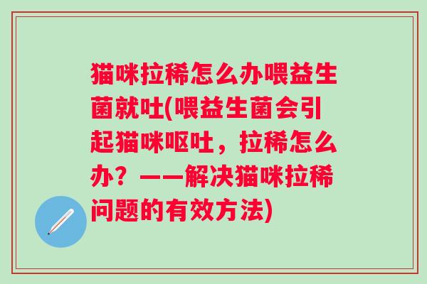 猫咪拉稀怎么办喂益生菌就吐(喂益生菌会引起猫咪,拉稀怎么办?——解决猫咪拉稀问题的有效方法) 猫咪拉稀怎么办喂益生菌就吐(喂益生菌会引起猫咪,拉稀怎么办?——解决猫咪拉稀问题的有效方法)