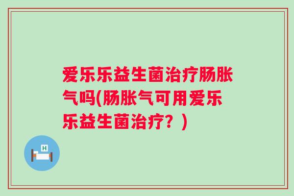 爱乐乐益生菌肠吗(肠可用爱乐乐益生菌？)