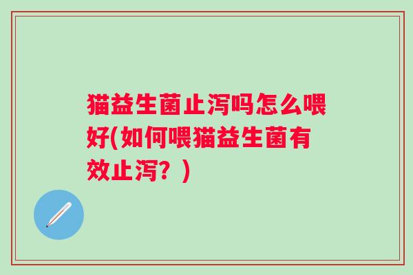 猫益生菌止泻吗怎么喂好(如何喂猫益生菌有效止泻?) 猫益生菌止泻吗怎么喂好(如何喂猫益生菌有效止泻?)