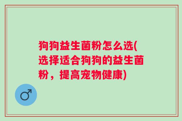 狗狗益生菌粉怎么选(选择适合狗狗的益生菌粉,提高宠物健康) 狗狗益生菌粉怎么选(选择适合狗狗的益生菌粉,提高宠物健康)