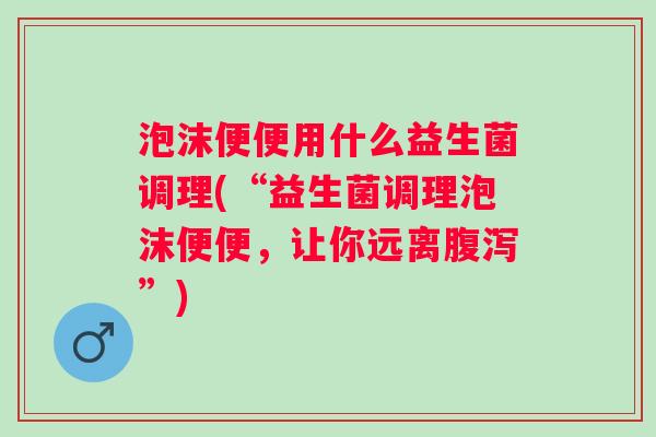泡沫便便用什么益生菌调理(“益生菌调理泡沫便便，让你远离”)