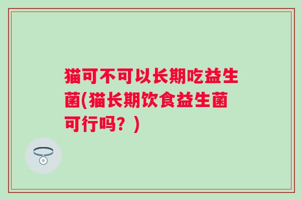 猫可不可以长期吃益生菌(猫长期饮食益生菌可行吗？)