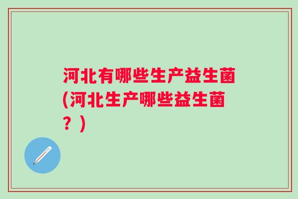 河北有哪些生产益生菌(河北生产哪些益生菌?) 河北有哪些生产益生菌(河北生产哪些益生菌?)