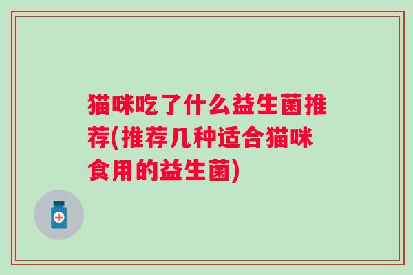 猫咪吃了什么益生菌推荐(推荐几种适合猫咪食用的益生菌) 猫咪吃了什么益生菌推荐(推荐几种适合猫咪食用的益生菌)