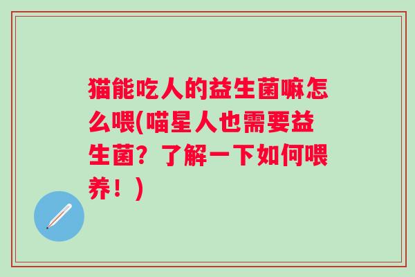 猫能吃人的益生菌嘛怎么喂(喵星人也需要益生菌?了解一下如何喂养!) 猫能吃人的益生菌嘛怎么喂(喵星人也需要益生菌?了解一下如何喂养!)
