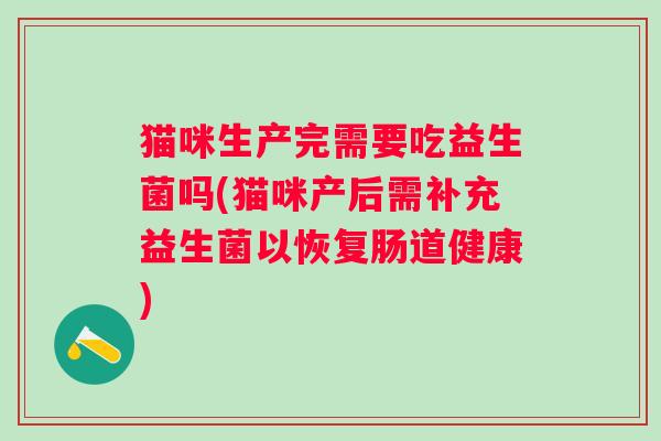 猫咪生产完需要吃益生菌吗(猫咪产后需补充益生菌以恢复肠道健康) 猫咪生产完需要吃益生菌吗(猫咪产后需补充益生菌以恢复肠道健康)
