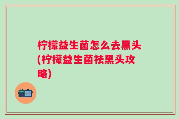 柠檬益生菌怎么去黑头(柠檬益生菌祛黑头攻略) 柠檬益生菌怎么去黑头(柠檬益生菌祛黑头攻略)